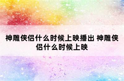 神雕侠侣什么时候上映播出 神雕侠侣什么时候上映